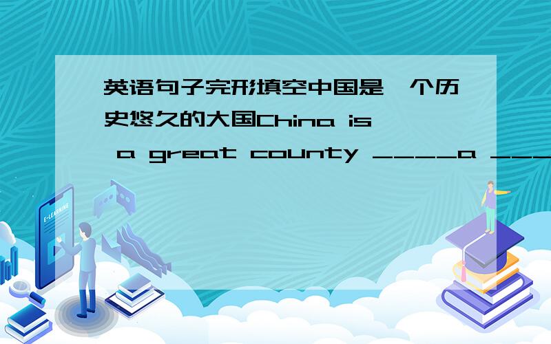 英语句子完形填空中国是一个历史悠久的大国China is a great county ____a ____ _____