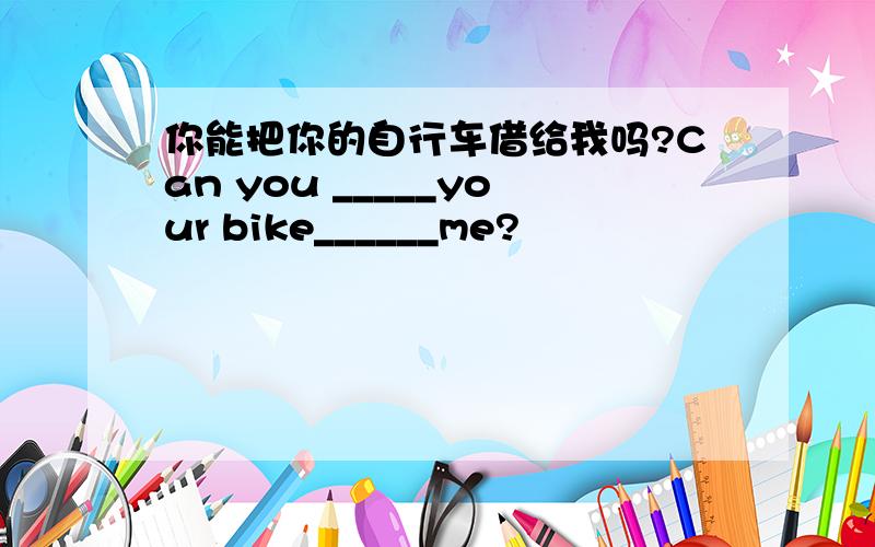 你能把你的自行车借给我吗?Can you _____your bike______me?