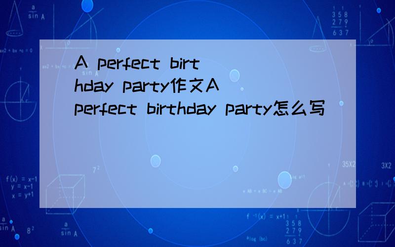 A perfect birthday party作文A perfect birthday party怎么写