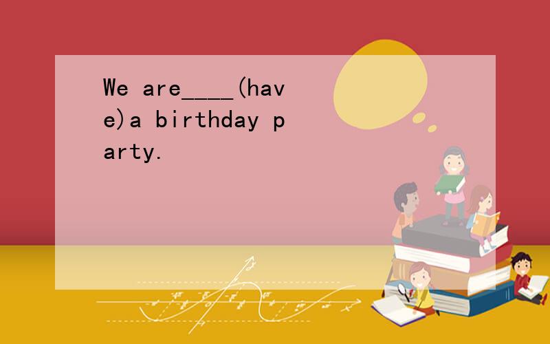 We are____(have)a birthday party.
