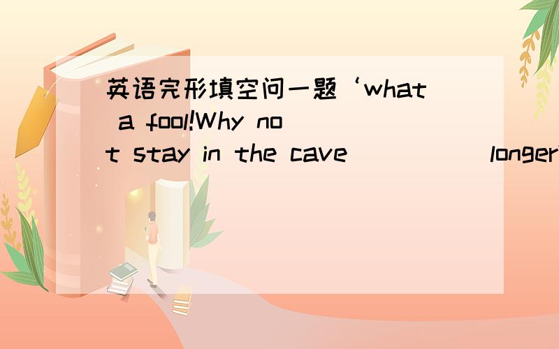 英语完形填空问一题‘what a fool!Why not stay in the cave_____ longer?'A.little B.a little C.very D.more选什么,为什么