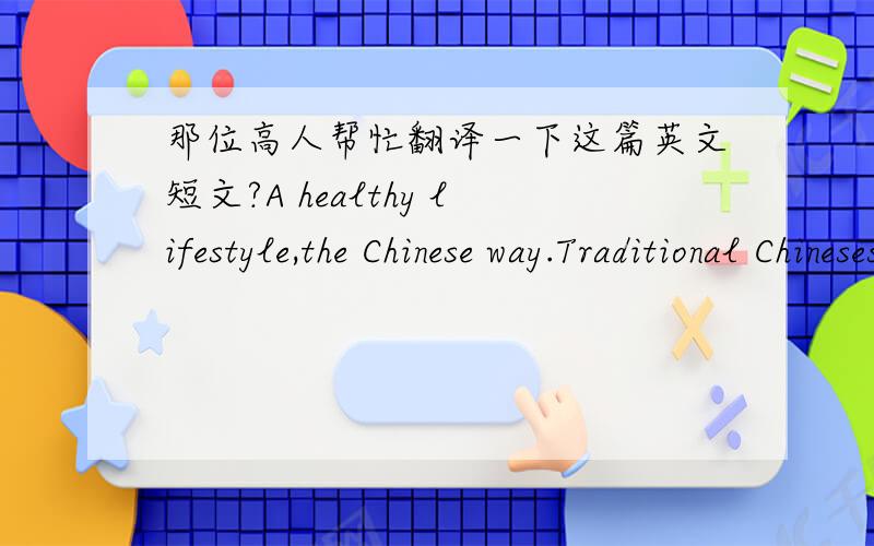 那位高人帮忙翻译一下这篇英文短文?A healthy lifestyle,the Chinese way.Traditional Chineses doctors believe we need a balance of yin and yang to be healthy.For example,are you often weak and tired?Maybe you have too much yin.You should