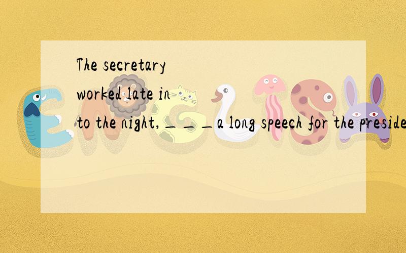 The secretary worked late into the night,___a long speech for the president.A.to prepare B.preparing C.prepared D.was preparing