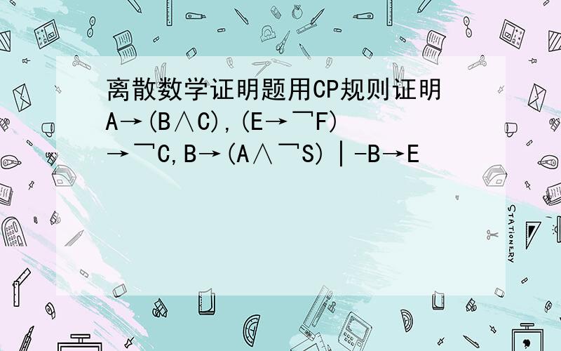 离散数学证明题用CP规则证明A→(B∧C),(E→￢F)→￢C,B→(A∧￢S)│-B→E