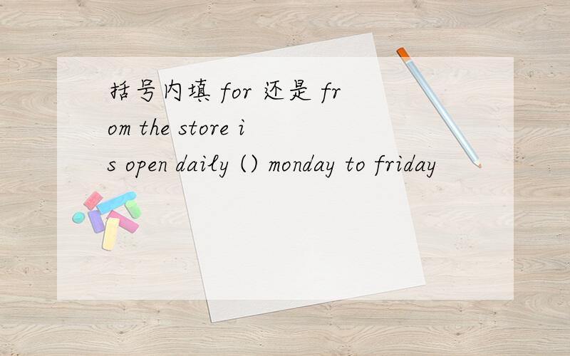 括号内填 for 还是 from the store is open daily () monday to friday