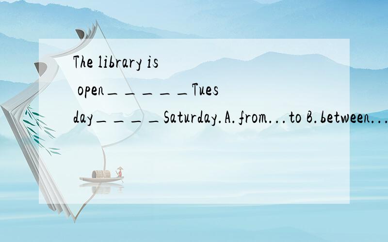 The library is open_____Tuesday____Saturday.A.from...to B.between...to C.at...on选择填空理由