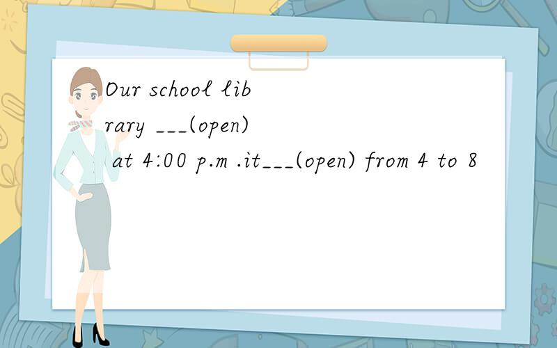 Our school library ___(open) at 4:00 p.m .it___(open) from 4 to 8