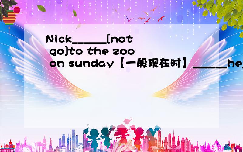 Nick______[not go]to the zoo on sunday【一般现在时】______he______[like]the world cup?
