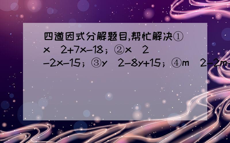 四道因式分解题目,帮忙解决①x^2+7x-18；②x^2-2x-15；③y^2-8y+15；④m^2-2m-3.