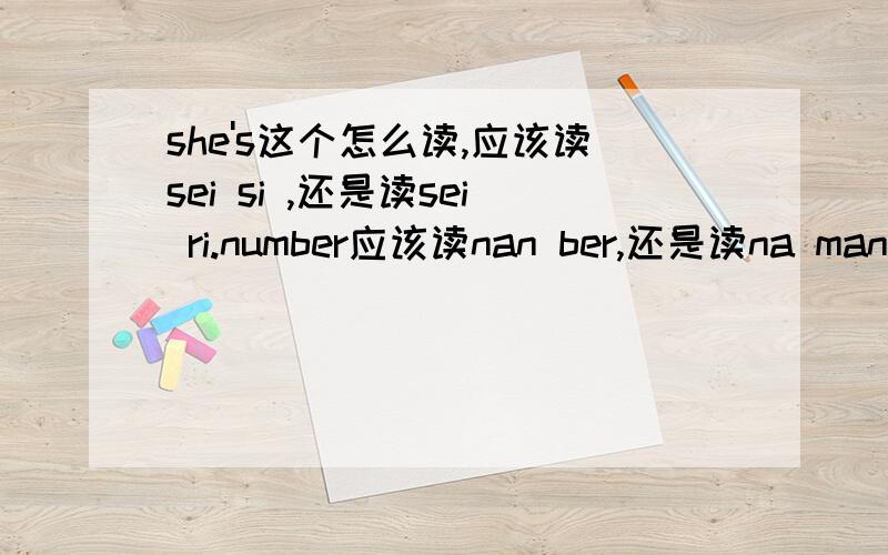 she's这个怎么读,应该读sei si ,还是读sei ri.number应该读nan ber,还是读na man ber.it's应该读yi ci ,还是怎么读.