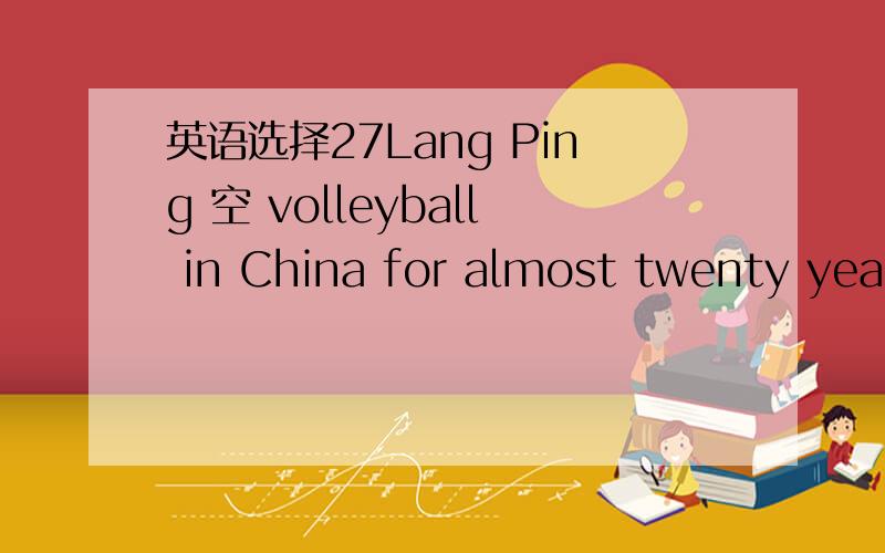 英语选择27Lang Ping 空 volleyball in China for almost twenty years.1 played 2 have played 3 was playing 4 had played我想用现在完成时 而答案缺用了过去时