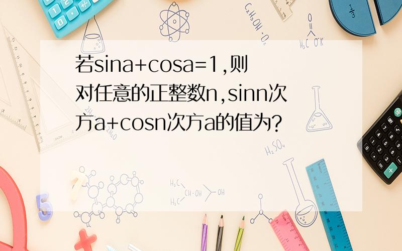 若sina+cosa=1,则对任意的正整数n,sinn次方a+cosn次方a的值为?