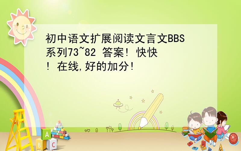 初中语文扩展阅读文言文BBS系列73~82 答案! 快快! 在线,好的加分!
