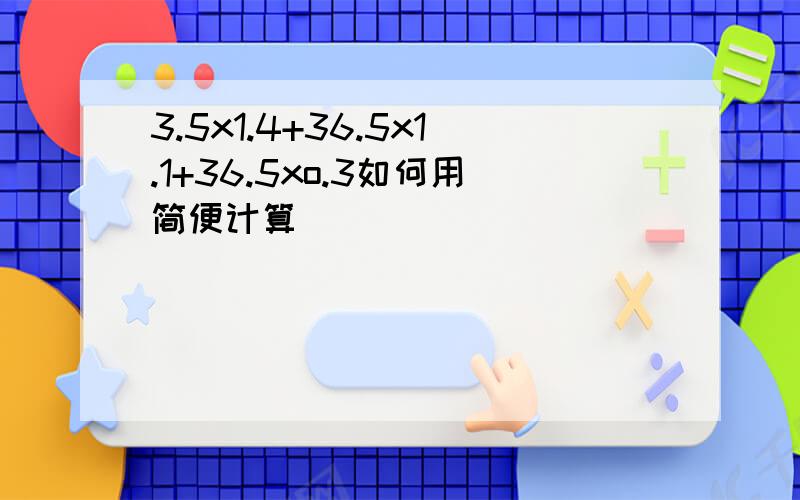 3.5x1.4+36.5x1.1+36.5xo.3如何用简便计算