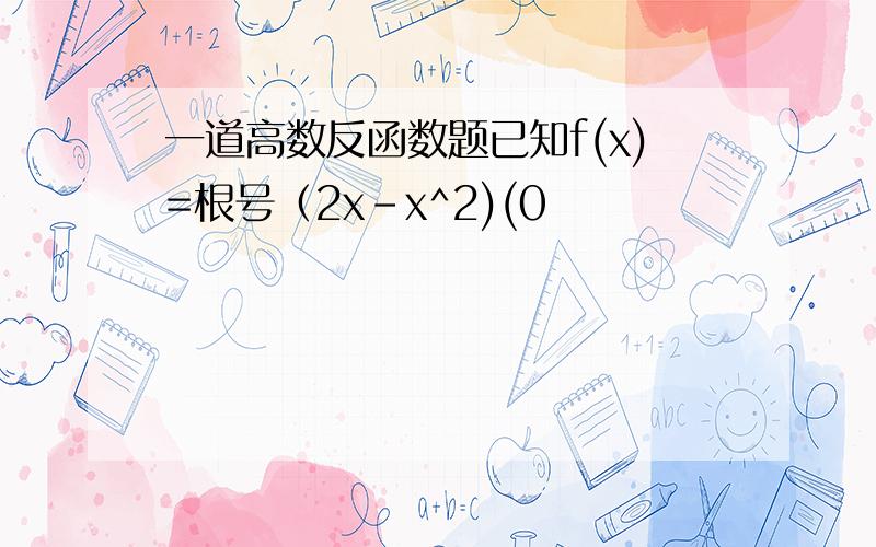 一道高数反函数题已知f(x)=根号（2x-x^2)(0