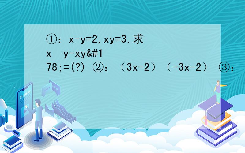 ①：x-y=2,xy=3.求x²y-xy²=(?) ②：（3x-2）（-3x-2） ③：（x+3）（x-1）-（x-2）²④：（-2a²）²+（-2a）a的4的次方+（-3a的3次方）⑤：x的3次方-2x²y+xy²⑥：m的4次方-16⑦：已知a