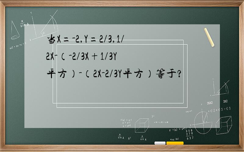 当X=-2,Y=2/3,1/2X-（-2/3X+1/3Y平方）-（2X-2/3Y平方）等于?
