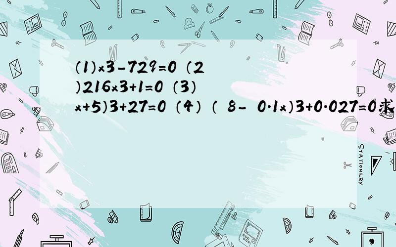 （1）x3-729=0 （2）216x3+1=0 （3）x+5）3+27=0 （4） （ 8- 0.1x）3+0.027=0求x的值