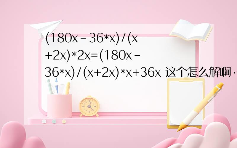 (180x-36*x)/(x+2x)*2x=(180x-36*x)/(x+2x)*x+36x 这个怎么解啊····
