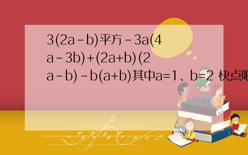 3(2a-b)平方-3a(4a-3b)+(2a+b)(2a-b)-b(a+b)其中a=1、b=2 快点吧~~~