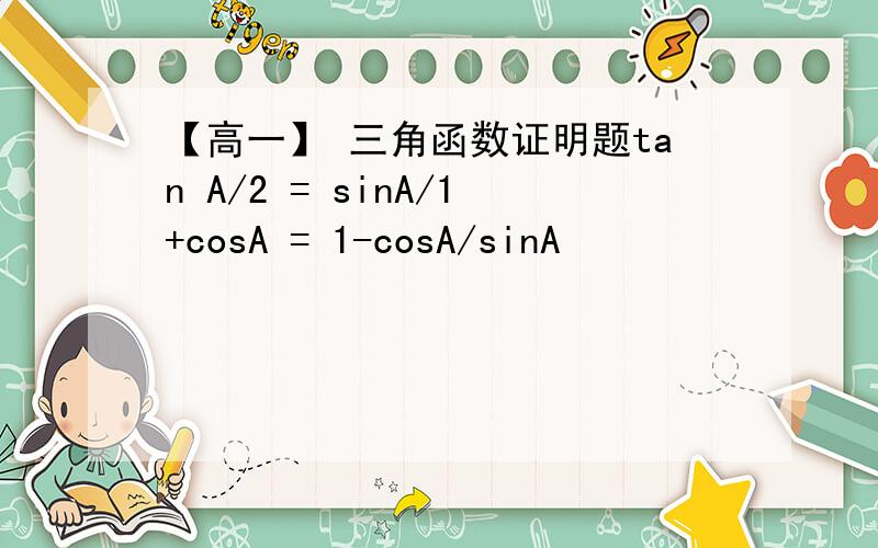 【高一】 三角函数证明题tan A/2 = sinA/1+cosA = 1-cosA/sinA