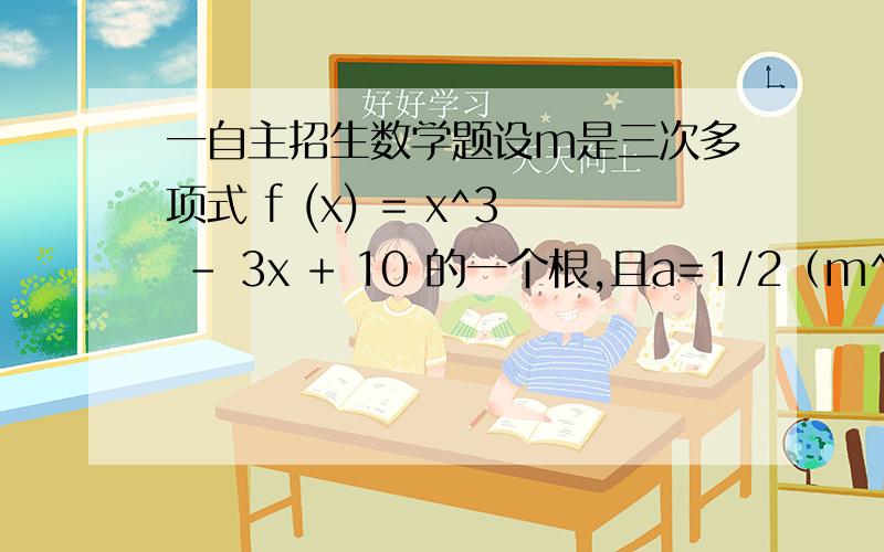 一自主招生数学题设m是三次多项式 f (x) = x^3 - 3x + 10 的一个根,且a=1/2（m^2+m-2）.若 h(x ) 是一个有理系数的二次多项式,满足条件 h (a ) = m .则 h (0) =（A） - 2 （B）2 （C） -1/2 （D） 1/2