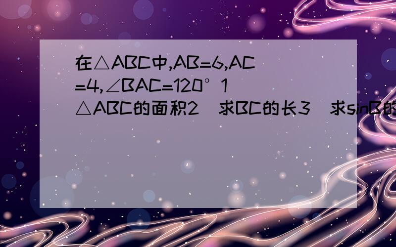 在△ABC中,AB=6,AC=4,∠BAC=120°1）△ABC的面积2）求BC的长3）求sinB的值