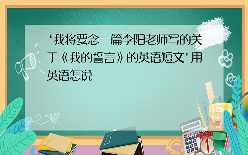 ‘我将要念一篇李阳老师写的关于《我的誓言》的英语短文’用英语怎说