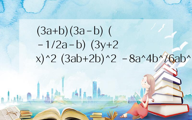 (3a+b)(3a-b) (-1/2a-b) (3y+2x)^2 (3ab+2b)^2 -8a^4b^/6ab^2 (3x^2y-xy^2+1/2xy)/(-1/2xy) 对了追40(3a+b)(3a-b) 空 (-1/2a-b) （1/2a-b)空 (3y+2x)^2空 (3ab+2b)^2空 -8a^4b^/6ab^2空(3x^2y-xy^2+1/2xy)/(-1/2xy）上面错了 急求对了追40