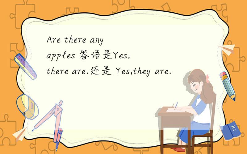 Are there any apples 答语是Yes,there are.还是 Yes,they are.