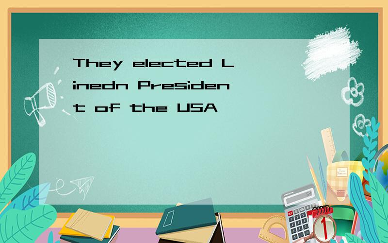 They elected Linedn President of the USA
