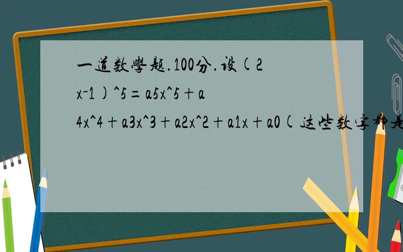 一道数学题.100分.设(2x-1)^5=a5x^5+a4x^4+a3x^3+a2x^2+a1x+a0(这些数字都是写在a右下方的）求：1,a0+a1+a2+a3+a4+a5 2,a0-a1+a2-a3+a4-a5不懂的别来这说闲话.有不详细的地方,百度HI.最详细的人就给谁分。这题是