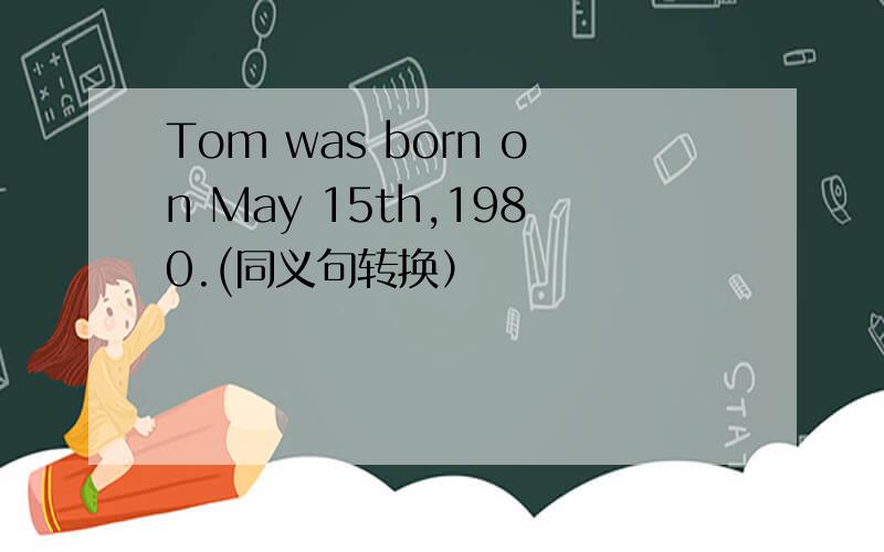 Tom was born on May 15th,1980.(同义句转换）