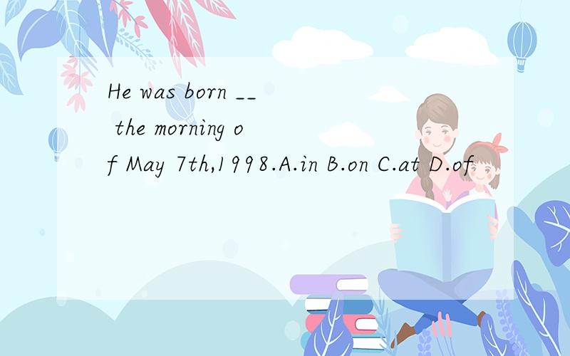 He was born __ the morning of May 7th,1998.A.in B.on C.at D.of