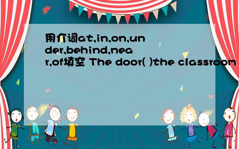 用介词at,in,on,under,behind,near,of填空 The door( )the classroom is open.