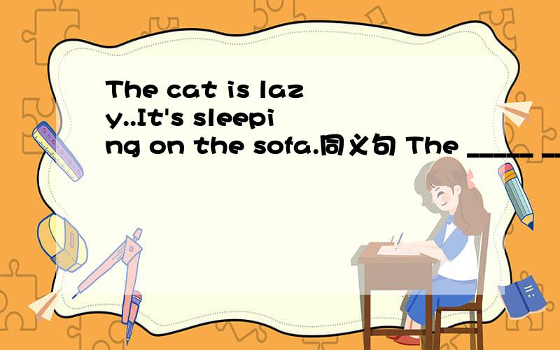 The cat is lazy..It's sleeping on the sofa.同义句 The _____ ______ ______ _____ on the sofa.
