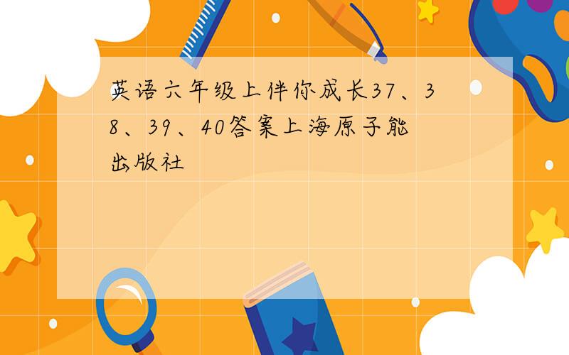 英语六年级上伴你成长37、38、39、40答案上海原子能出版社