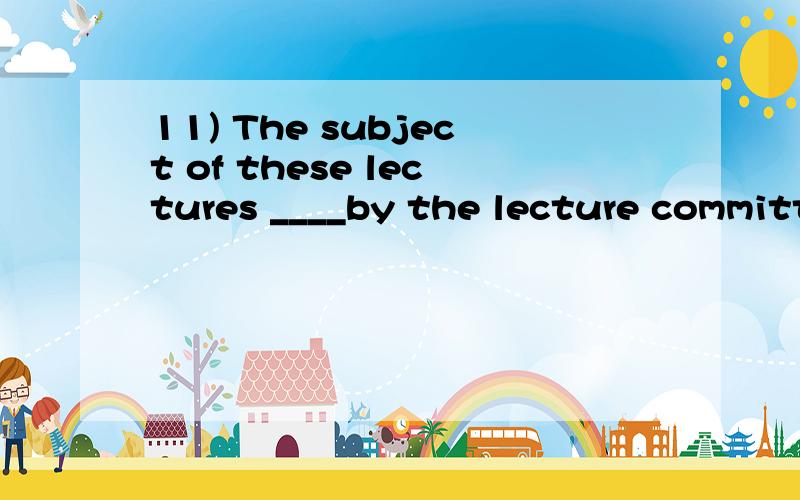 11) The subject of these lectures ____by the lecture committee.A) is announced B) have been announcedC) are announced D) has been announced12) I found an aspirin bottle ____dropped on the floor of David's room.A) was B) had C) had been D) is13)The go