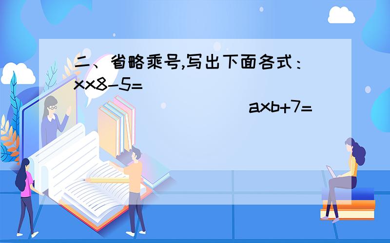 二、省略乘号,写出下面各式：xx8-5=（              ）          axb+7=（           ）            3xa+2xb=（                    ）xxbx2=（                ）       （a+b）x2=（                ）          5.6xx+13=（