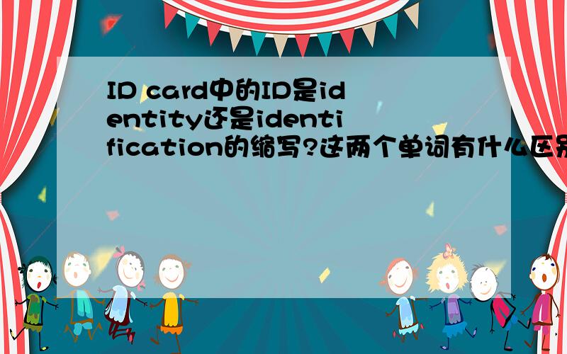 ID card中的ID是identity还是identification的缩写?这两个单词有什么区别?