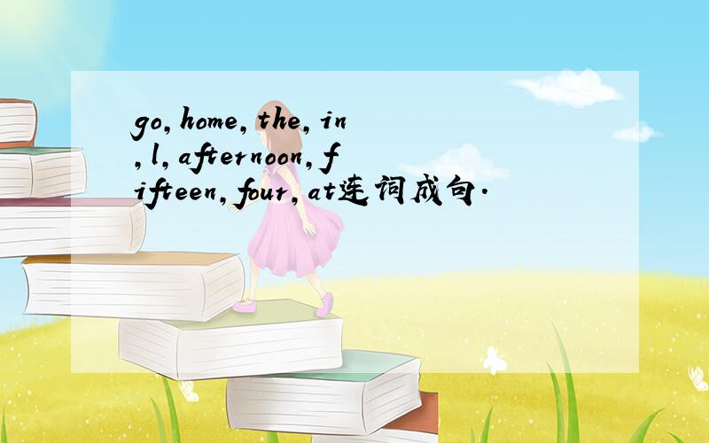 go,home,the,in,l,afternoon,fifteen,four,at连词成句.