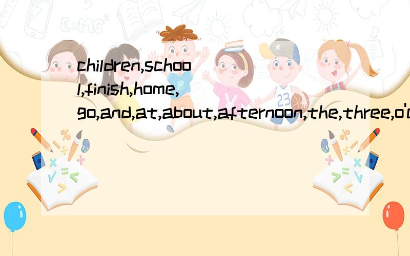 children,school,finish,home,go,and,at,about,afternoon,the,three,o'clock,in(连词成句）