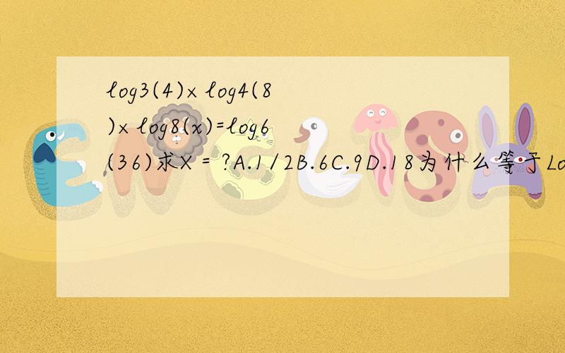 log3(4)×log4(8)×log8(x)=log6(36)求X＝?A.1/2B.6C.9D.18为什么等于Log3（x）a