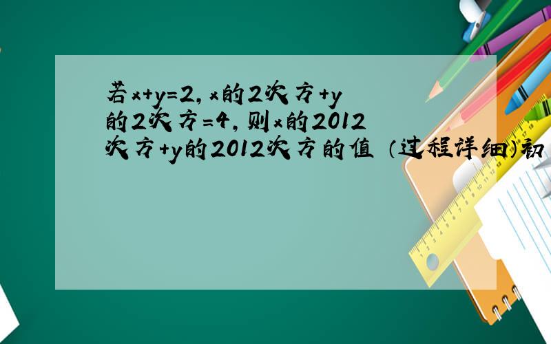 若x+y=2,x的2次方+y的2次方=4,则x的2012次方+y的2012次方的值 （过程详细）初一知识（过程）！