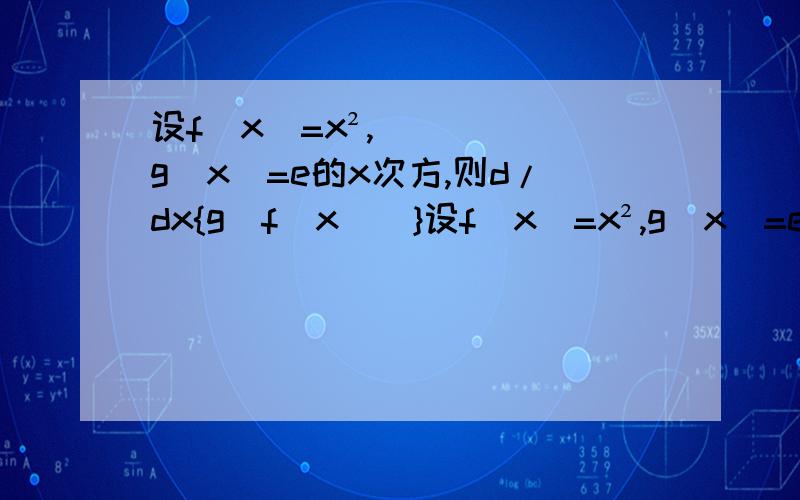 设f（x）=x²,g（x）=e的x次方,则d/dx{g[f（x）]}设f（x）=x²,g（x）=e的x次方,则d/dx{g[f（x)]}