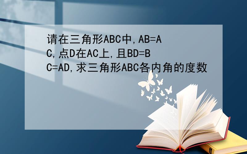 请在三角形ABC中,AB=AC,点D在AC上,且BD=BC=AD,求三角形ABC各内角的度数