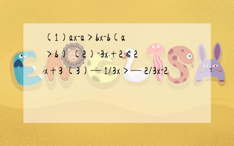 (1)ax-a>bx-b(a>b) (2)-3x+2≤2x+3 (3)— 1/3x>— 2/3x-2