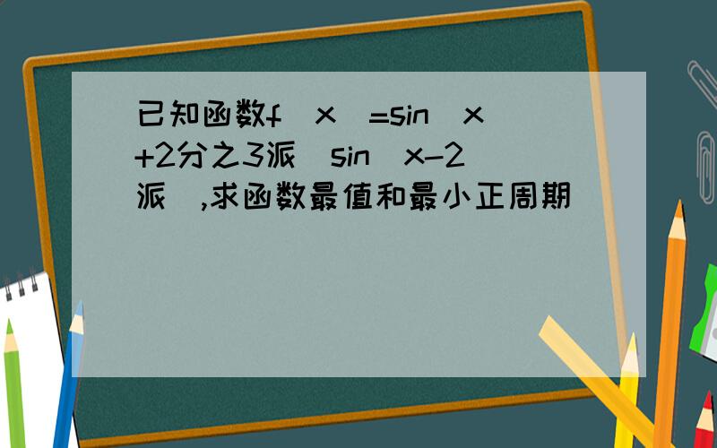 已知函数f(x)=sin(x+2分之3派)sin(x-2派),求函数最值和最小正周期