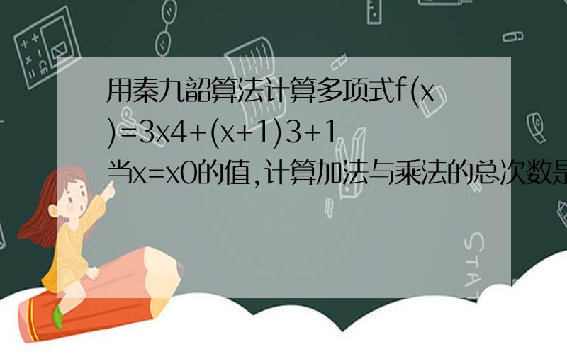 用秦九韶算法计算多项式f(x)=3x4+(x+1)3+1当x=x0的值,计算加法与乘法的总次数是 多少,求算法