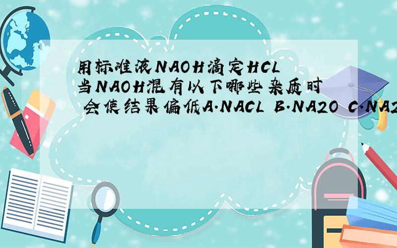 用标准液NAOH滴定HCL 当NAOH混有以下哪些杂质时 会使结果偏低A.NACL B.NA2O C.NA2CO3 D.NAHCO3